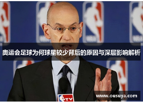 奥运会足球为何球星较少背后的原因与深层影响解析