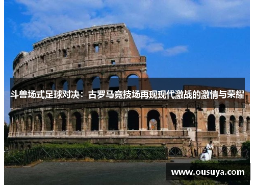 斗兽场式足球对决：古罗马竞技场再现现代激战的激情与荣耀