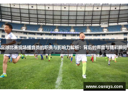 足球比赛现场播音员的职责与影响力解析：背后的声音与精彩瞬间