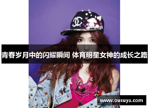 青春岁月中的闪耀瞬间 体育明星女神的成长之路