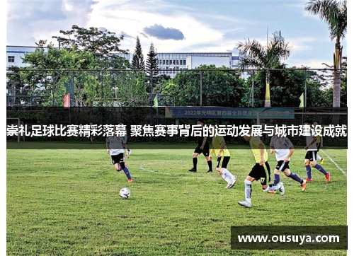 崇礼足球比赛精彩落幕 聚焦赛事背后的运动发展与城市建设成就