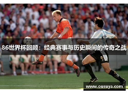 86世界杯回顾：经典赛事与历史瞬间的传奇之战