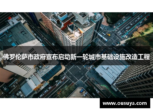 佛罗伦萨市政府宣布启动新一轮城市基础设施改造工程
