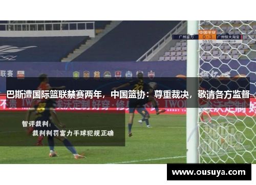 巴斯遭国际篮联禁赛两年，中国篮协：尊重裁决，敬请各方监督